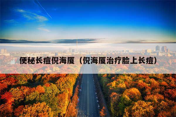 便秘长痘倪海厦（倪海厦治疗脸上长痘）