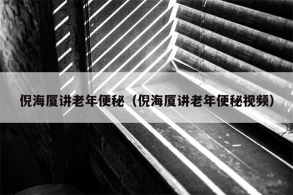倪海厦讲老年便秘（倪海厦讲老年便秘视频）