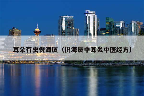 耳朵有虫倪海厦（倪海厦中耳炎中医经方）