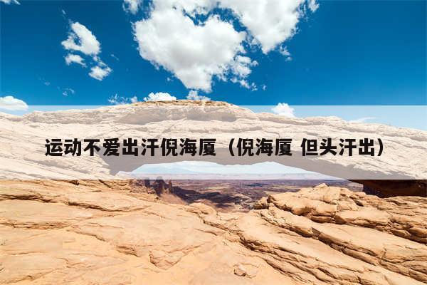 运动不爱出汗倪海厦(倪海厦 但头汗出)