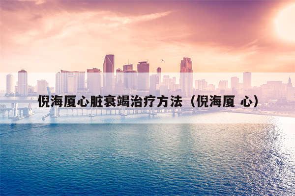 倪海厦心脏衰竭治疗方法(倪海厦 心)