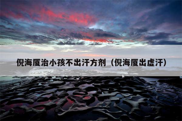 倪海厦治小孩不出汗方剂（倪海厦出虚汗）