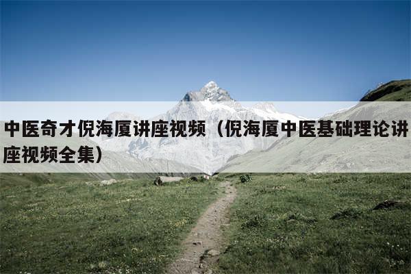 中医奇才倪海厦讲座视频(倪海厦中医基础理论讲座视频全集)