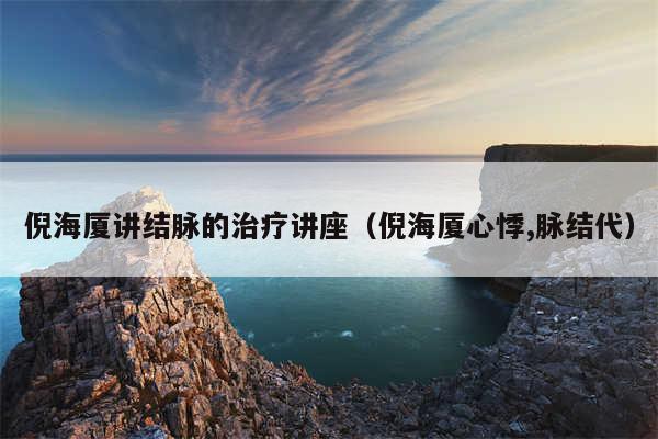 倪海厦讲结脉的治疗讲座（倪海厦心悸,脉结代）