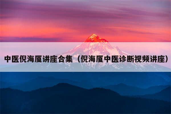 中医倪海厦讲座合集（倪海厦中医诊断视频讲座）