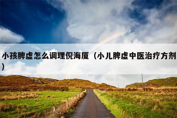 小孩脾虚怎么调理倪海厦（小儿脾虚中医治疗方剂）