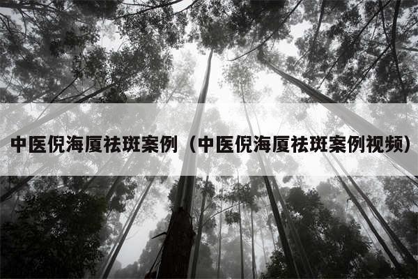 中医倪海厦祛斑案例（中医倪海厦祛斑案例视频）