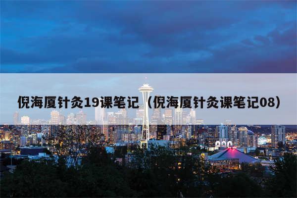 倪海厦针灸19课笔记（倪海厦针灸课笔记08）