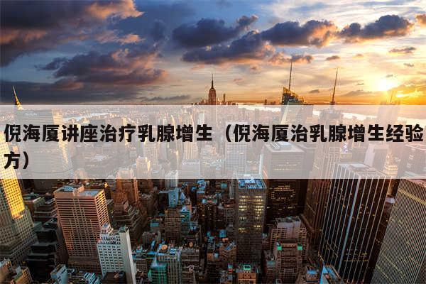 倪海厦讲座治疗乳腺增生（倪海厦治乳腺增生经验方）