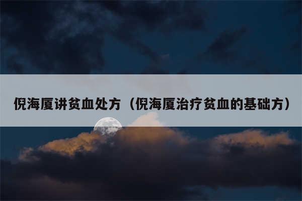 倪海厦讲贫血处方(倪海厦治疗贫血的基础方)