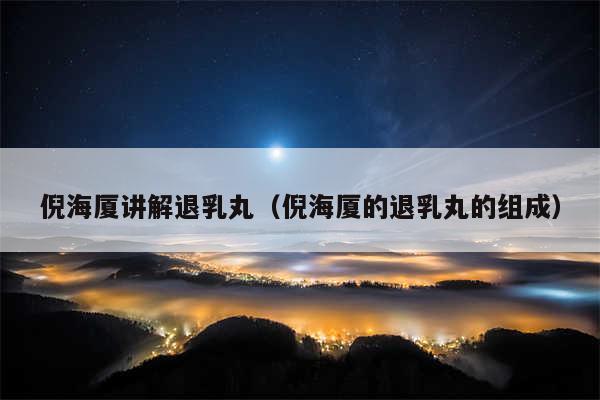 倪海厦讲解退乳丸(倪海厦的退乳丸的组成)