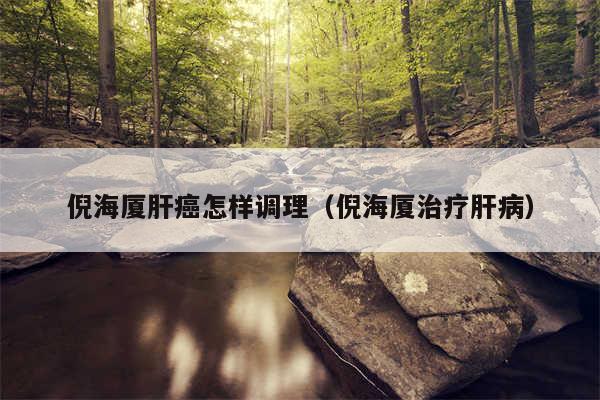 倪海厦肝癌怎样调理（倪海厦治疗肝病）