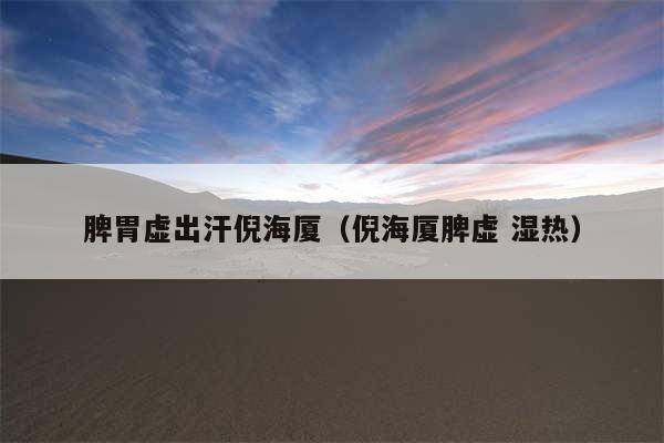 脾胃虚出汗倪海厦（倪海厦脾虚 湿热）