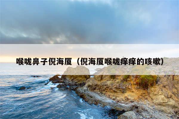 喉咙鼻子倪海厦(倪海厦喉咙痒痒的咳嗽)