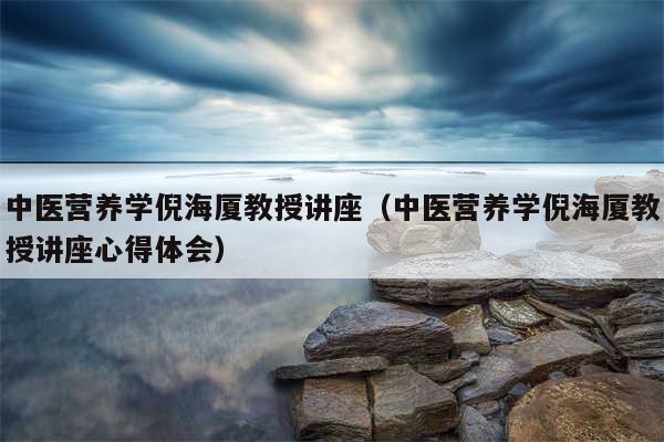 中医营养学倪海厦教授讲座(中医营养学倪海厦教授讲座心得体会)