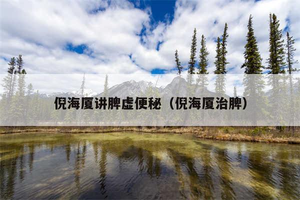 倪海厦讲脾虚便秘(倪海厦治脾)