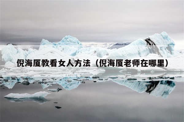 倪海厦教看女人方法(倪海厦老师在哪里)