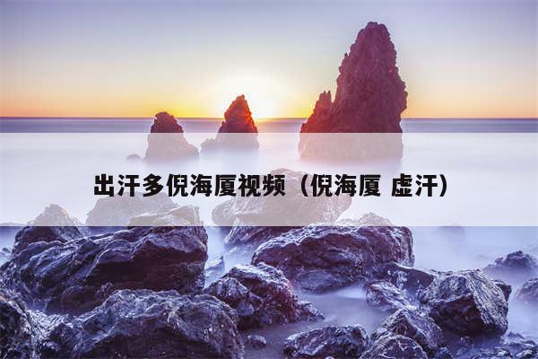 出汗多倪海厦视频(倪海厦 虚汗)