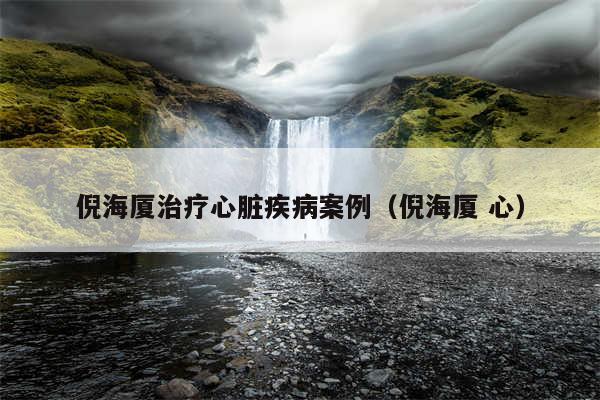 倪海厦治疗心脏疾病案例(倪海厦 心)