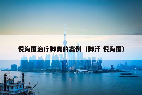 倪海厦治疗脚臭的案例(脚汗 倪海厦)