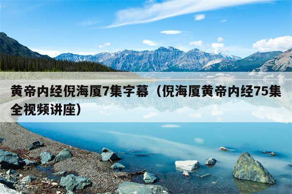 黄帝内经倪海厦7集字幕（倪海厦黄帝内经75集全视频讲座）