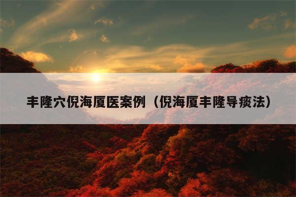 丰隆穴倪海厦医案例(倪海厦丰隆导痰法)