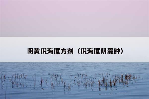 阴黄倪海厦方剂（倪海厦阴囊肿）