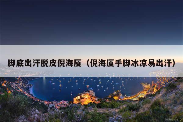 脚底出汗脱皮倪海厦（倪海厦手脚冰凉易出汗）