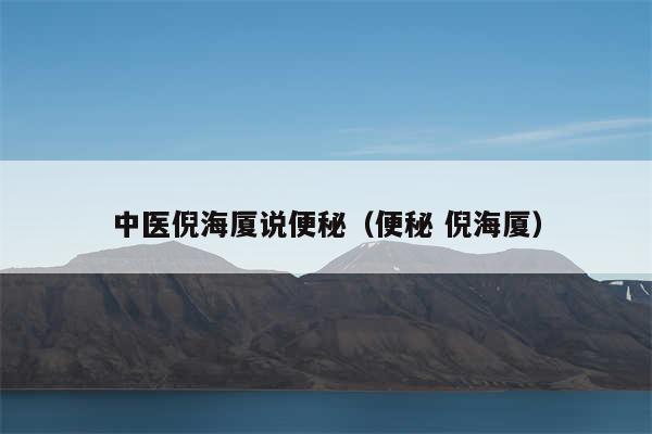 中医倪海厦说便秘（便秘 倪海厦）