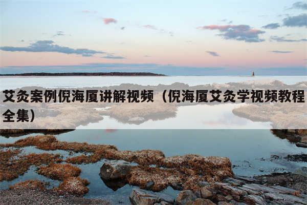 艾灸案例倪海厦讲解视频（倪海厦艾灸学视频教程全集）