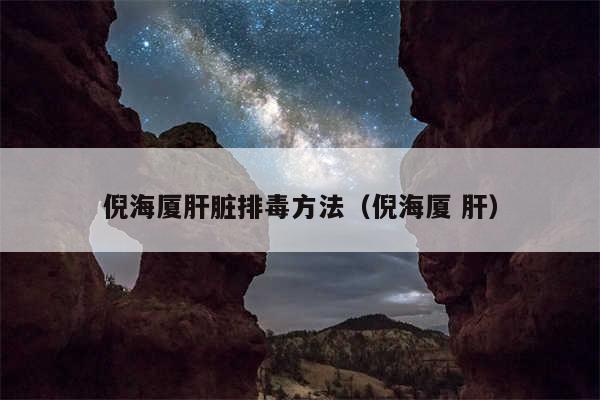 倪海厦肝脏排毒方法(倪海厦 肝)