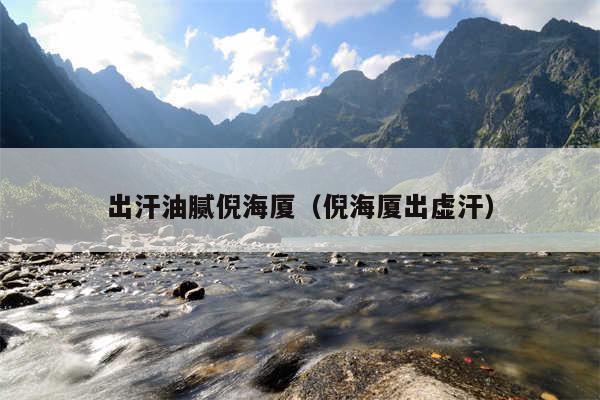 出汗油腻倪海厦（倪海厦出虚汗）