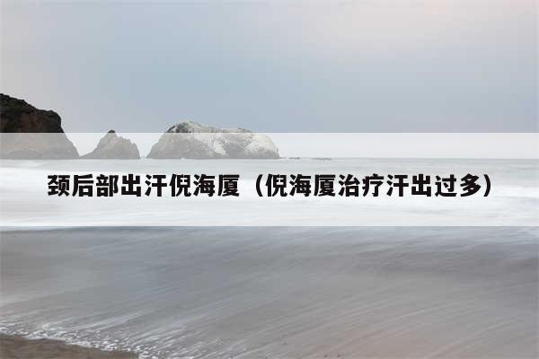 颈后部出汗倪海厦（倪海厦治疗汗出过多）