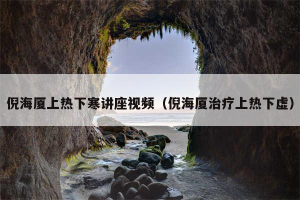 倪海厦上热下寒讲座视频（倪海厦治疗上热下虚）