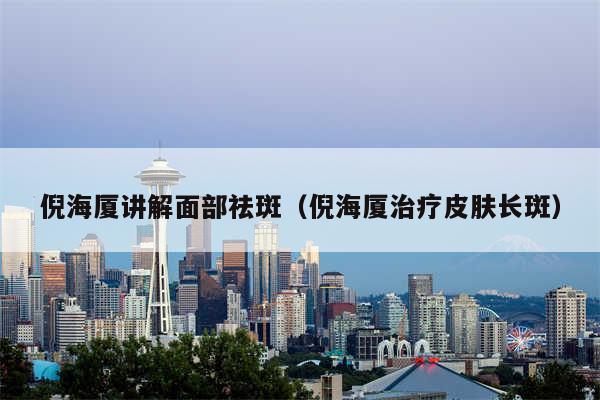 倪海厦讲解面部祛斑(倪海厦治疗皮肤长斑)
