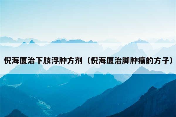 倪海厦治下肢浮肿方剂(倪海厦治脚肿痛的方子)