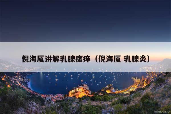 倪海厦讲解乳腺瘙痒(倪海厦 乳腺炎)