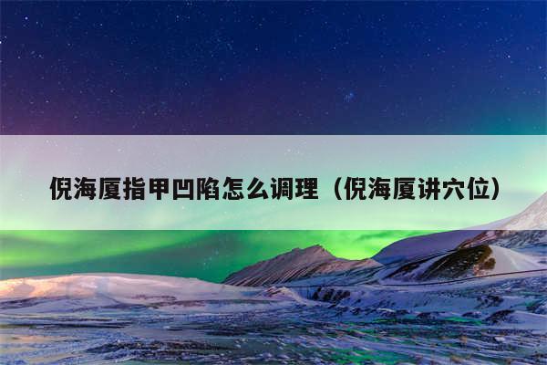 倪海厦指甲凹陷怎么调理（倪海厦讲穴位）