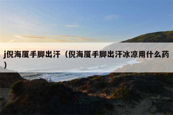 j倪海厦手脚出汗（倪海厦手脚出汗冰凉用什么药）