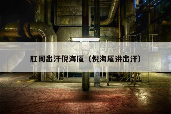 肛周出汗倪海厦（倪海厦讲出汗）