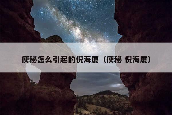 便秘怎么引起的倪海厦(便秘 倪海厦)