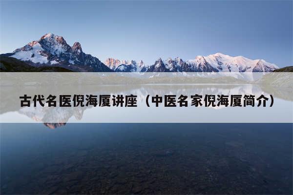 古代名医倪海厦讲座（中医名家倪海厦简介）