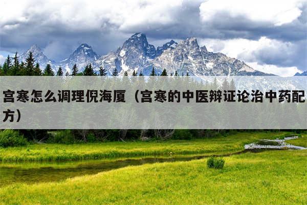 宫寒怎么调理倪海厦（宫寒的中医辩证论治中药配方）