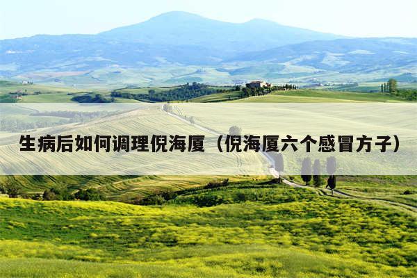 生病后如何调理倪海厦（倪海厦六个感冒方子）