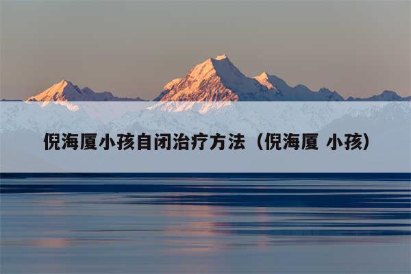 倪海厦小孩自闭治疗方法（倪海厦 小孩）