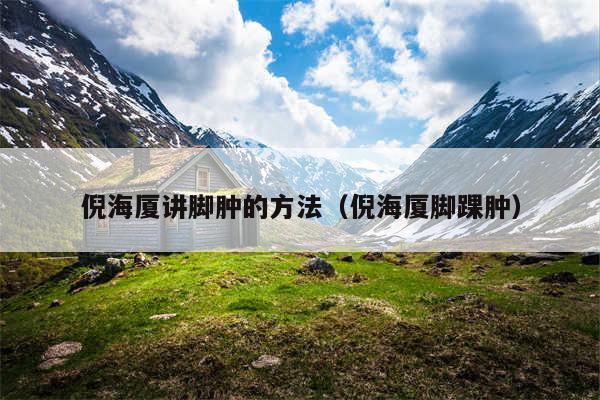 倪海厦讲脚肿的方法（倪海厦脚踝肿）