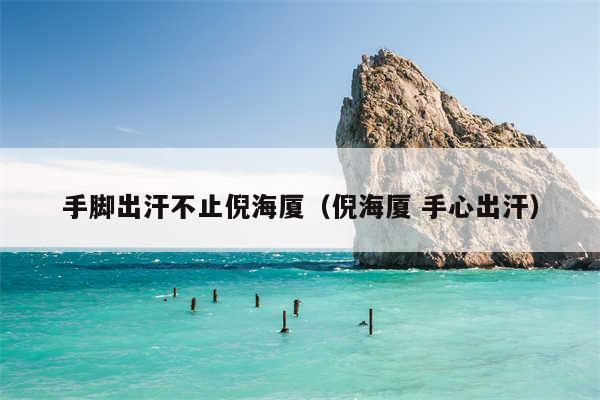 手脚出汗不止倪海厦（倪海厦 手心出汗）