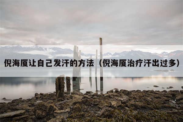 倪海厦让自己发汗的方法（倪海厦治疗汗出过多）