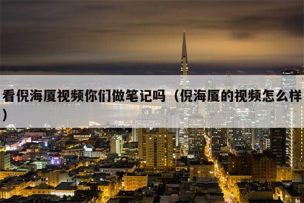 看倪海厦视频你们做笔记吗（倪海厦的视频怎么样）