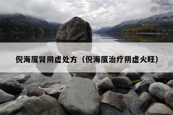 倪海厦肾阴虚处方（倪海厦治疗阴虚火旺）